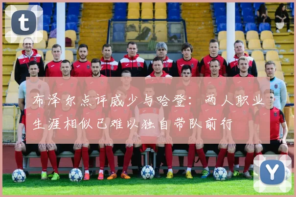 布泽尔点评威少与哈登：两人职业生涯相似已难以独自带队前行