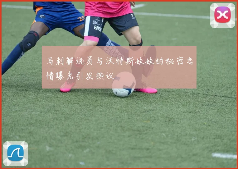 马刺解说员与沃特斯妹妹的秘密恋情曝光引发热议