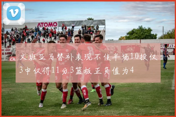 文班亚马替补表现不佳半场10投仅3中仅得11分3篮板正负值为4