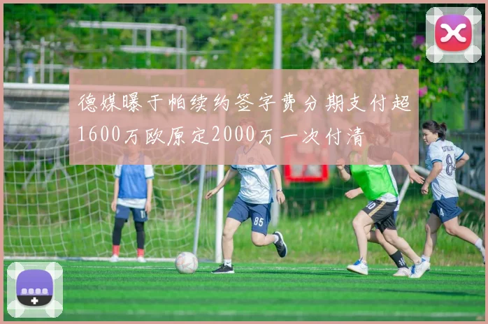 德媒曝于帕续约签字费分期支付超1600万欧原定2000万一次付清
