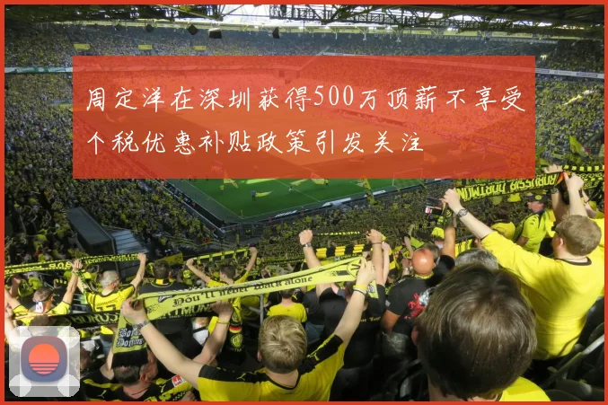 周定洋在深圳获得500万顶薪不享受个税优惠补贴政策引发关注
