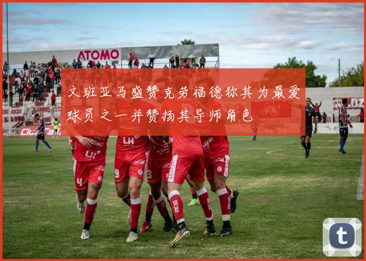 文班亚马盛赞克劳福德称其为最爱球员之一并赞扬其导师角色