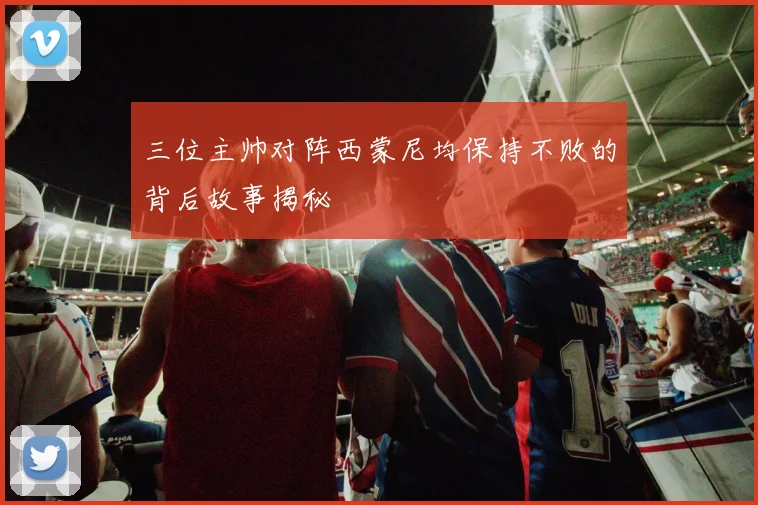 三位主帅对阵西蒙尼均保持不败的背后故事揭秘