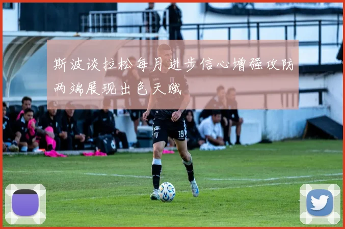 斯波谈拉松每月进步信心增强攻防两端展现出色天赋