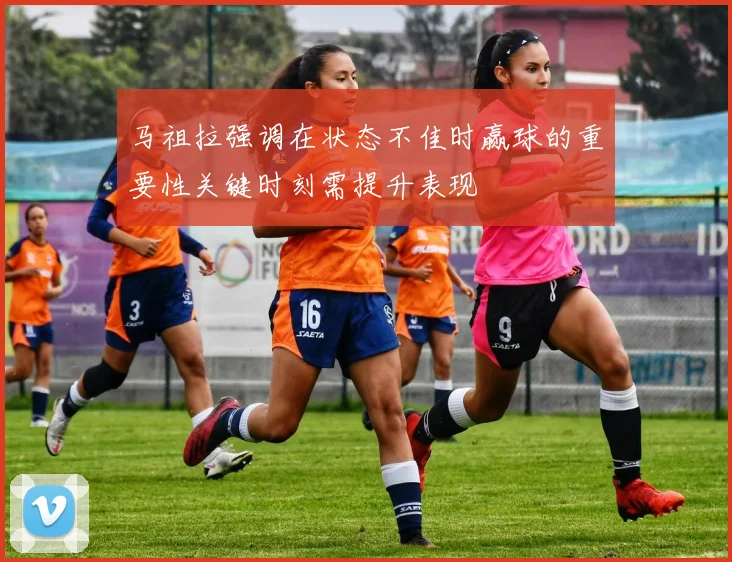 马祖拉强调在状态不佳时赢球的重要性关键时刻需提升表现