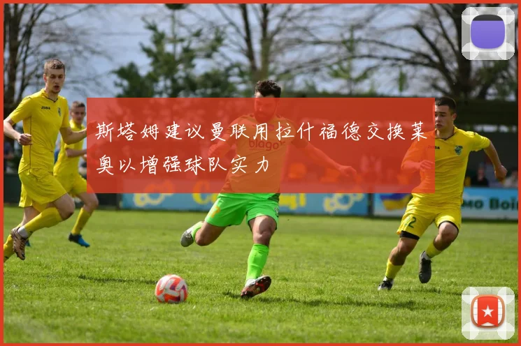 斯塔姆建议曼联用拉什福德交换莱奥以增强球队实力