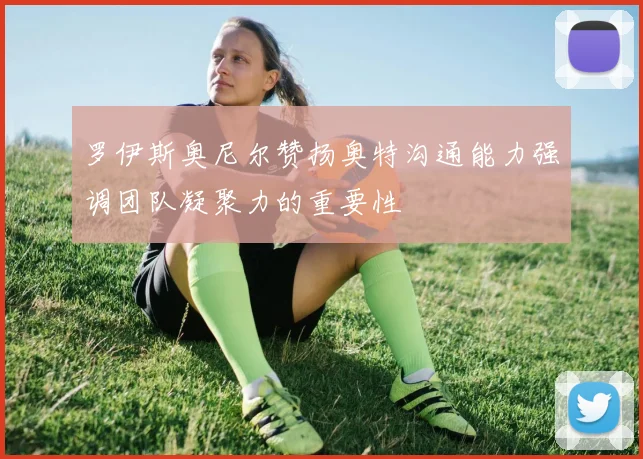 罗伊斯奥尼尔赞扬奥特沟通能力强调团队凝聚力的重要性