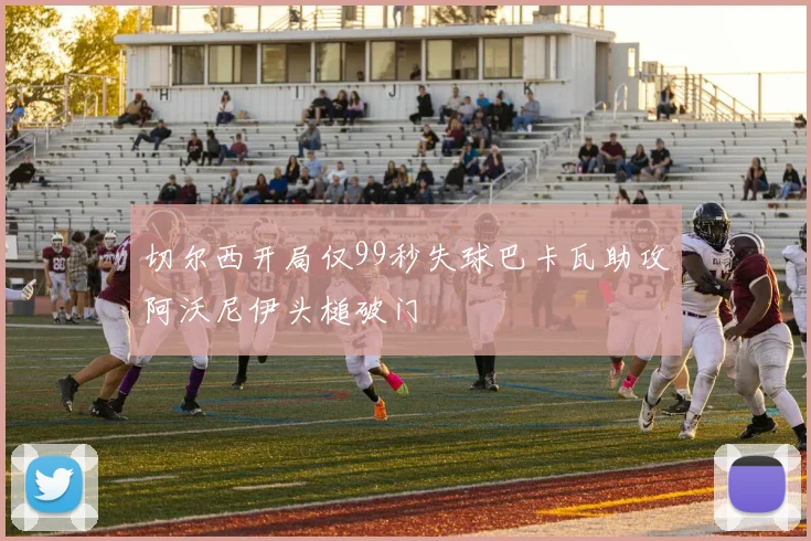 切尔西开局仅99秒失球巴卡瓦助攻阿沃尼伊头槌破门