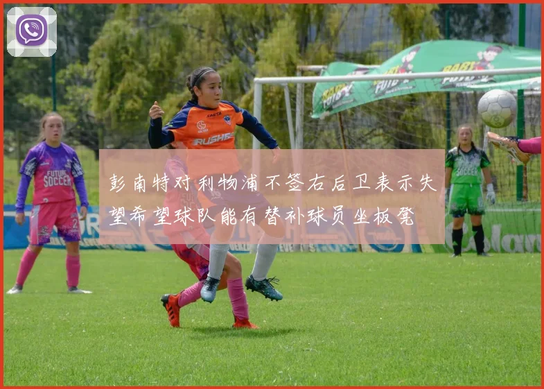 彭南特对利物浦不签右后卫表示失望希望球队能有替补球员坐板凳