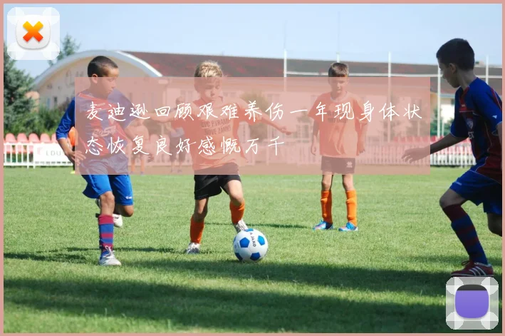 麦迪逊回顾艰难养伤一年现身体状态恢复良好感慨万千
