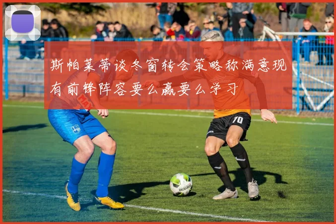 斯帕莱蒂谈冬窗转会策略称满意现有前锋阵容要么赢要么学习