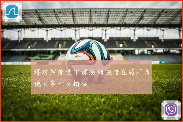 塔对阿隆索下课感到惋惜在药厂与他共事十分愉快